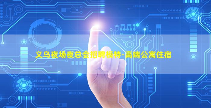 义乌夜场夜总会招聘模特-高端公寓住宿